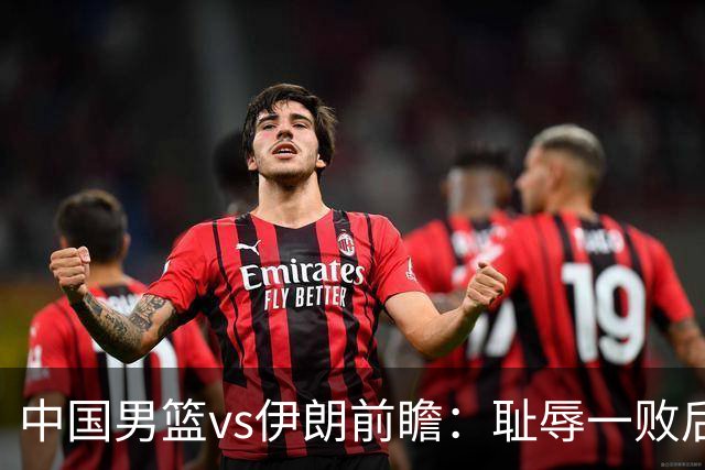 中国男篮vs伊朗前瞻：耻辱一败后需振作 胡金秋率队全力争铜牌