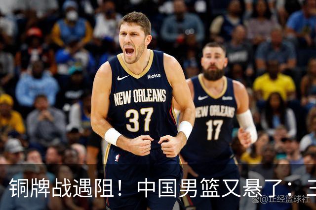 铜牌战遇阻！中国男篮又悬了：三项数据齐拉胯，郭士强变阵失败！